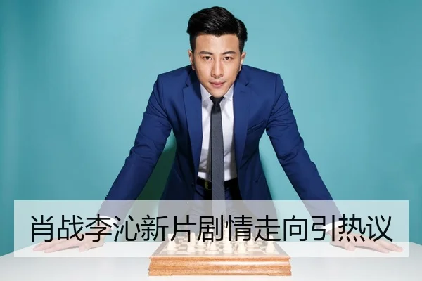 肖战李沁新片剧情走向引热议